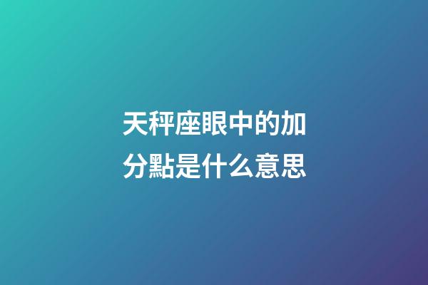 天秤座眼中的加分點是什么意思-第1張-星座運勢-玄機派