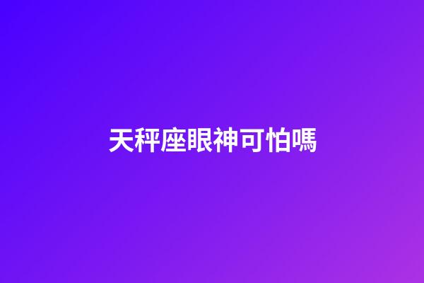 天秤座眼神可怕嗎-第1張-星座運(yùn)勢(shì)-玄機(jī)派