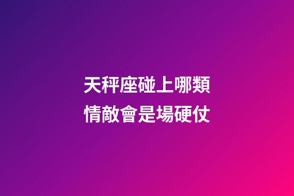 天秤座碰上哪類情敵會是場硬仗-第1張-星座運勢-玄機派