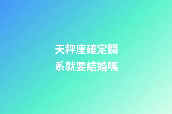 天秤座確定關系就要結婚嗎-第1張-星座運勢-玄機派