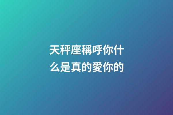 天秤座稱呼你什么是真的愛你的-第1張-星座運勢-玄機派
