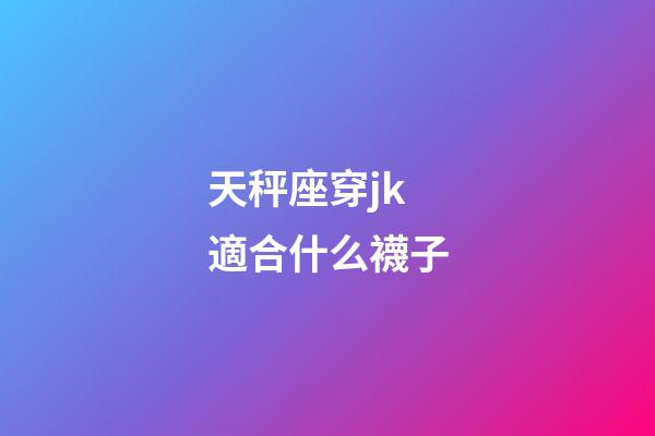 天秤座穿jk適合什么襪子-第1張-星座運(yùn)勢(shì)-玄機(jī)派
