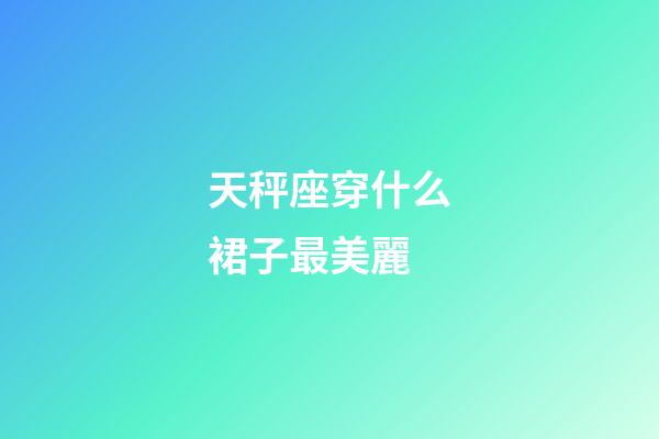 天秤座穿什么裙子最美麗-第1張-星座運勢-玄機派