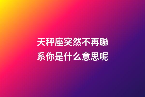 天秤座突然不再聯系你是什么意思呢-第1張-星座運勢-玄機派