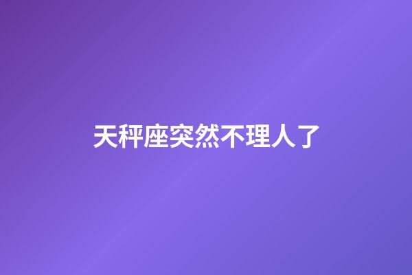 天秤座突然不理人了-第1張-星座運(yùn)勢(shì)-玄機(jī)派