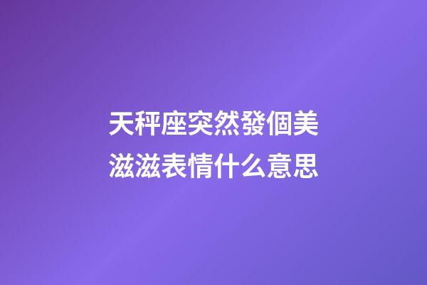 天秤座突然發個美滋滋表情什么意思-第1張-星座運勢-玄機派