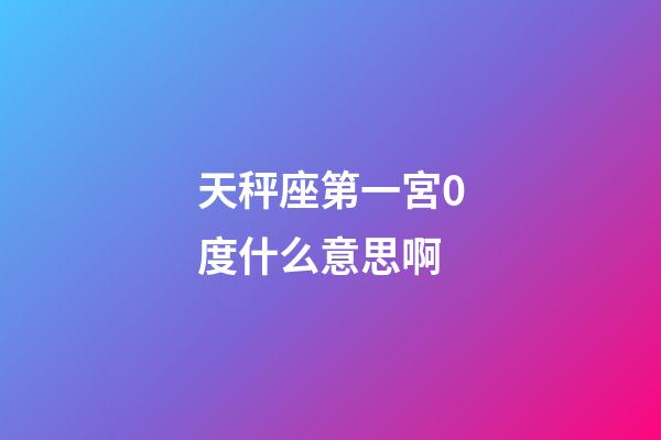 天秤座第一宮0度什么意思啊-第1張-星座運勢-玄機派