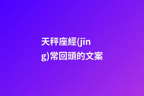 天秤座經(jīng)常回頭的文案-第1張-星座運(yùn)勢(shì)-玄機(jī)派
