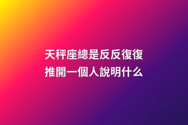 天秤座總是反反復復推開一個人說明什么-第1張-星座運勢-玄機派