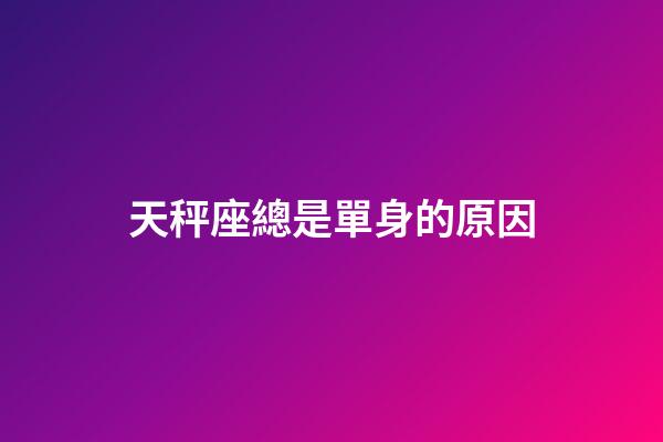 天秤座總是單身的原因-第1張-星座運勢-玄機派