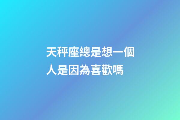 天秤座總是想一個人是因為喜歡嗎-第1張-星座運勢-玄機派