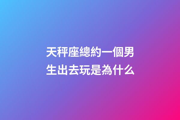 天秤座總約一個男生出去玩是為什么-第1張-星座運勢-玄機派