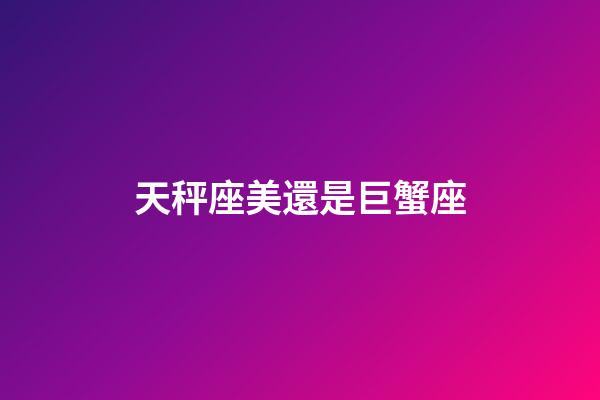 天秤座美還是巨蟹座-第1張-星座運勢-玄機派