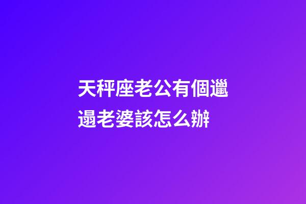 天秤座老公有個邋遢老婆該怎么辦-第1張-星座運勢-玄機派