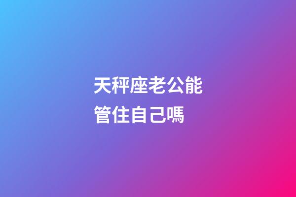 天秤座老公能管住自己嗎-第1張-星座運勢-玄機派