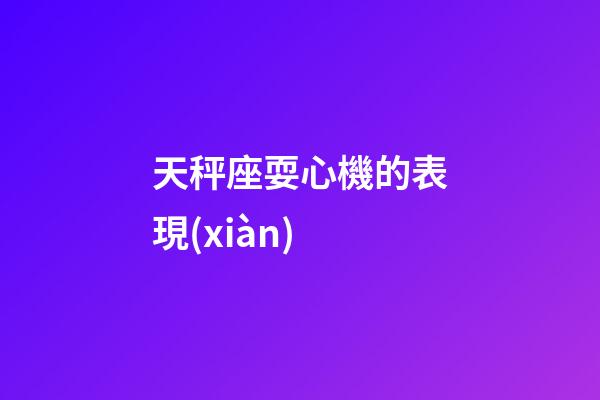 天秤座耍心機的表現(xiàn)-第1張-星座運勢-玄機派