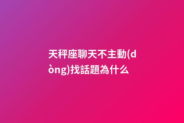 天秤座聊天不主動(dòng)找話題為什么-第1張-星座運(yùn)勢(shì)-玄機(jī)派