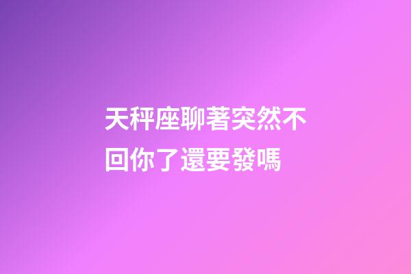 天秤座聊著突然不回你了還要發嗎-第1張-星座運勢-玄機派