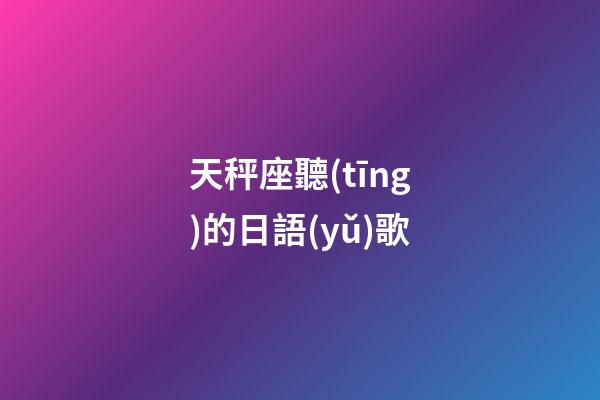 天秤座聽(tīng)的日語(yǔ)歌-第1張-星座運(yùn)勢(shì)-玄機(jī)派