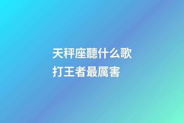 天秤座聽什么歌打王者最厲害-第1張-星座運勢-玄機派