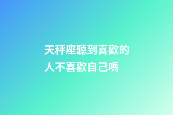 天秤座聽到喜歡的人不喜歡自己嗎-第1張-星座運勢-玄機(jī)派