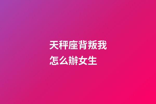 天秤座背叛我怎么辦女生-第1張-星座運勢-玄機派