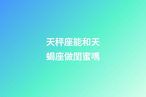 天秤座能和天蝎座做閨蜜嗎-第1張-星座運勢-玄機派