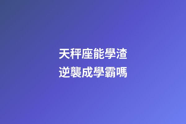 天秤座能學渣逆襲成學霸嗎-第1張-星座運勢-玄機派