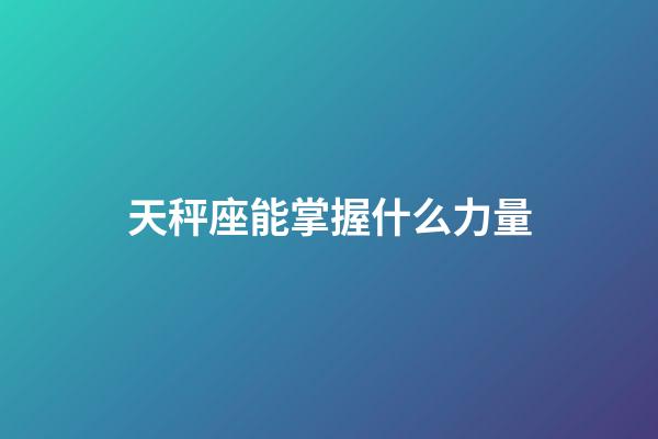 天秤座能掌握什么力量-第1張-星座運勢-玄機派
