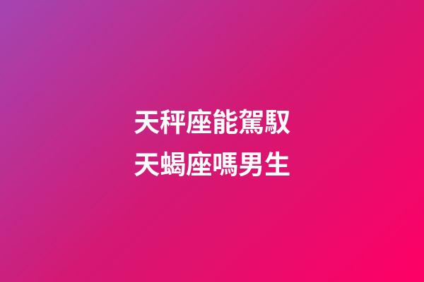 天秤座能駕馭天蝎座嗎男生-第1張-星座運勢-玄機派