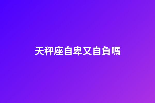 天秤座自卑又自負嗎-第1張-星座運勢-玄機派