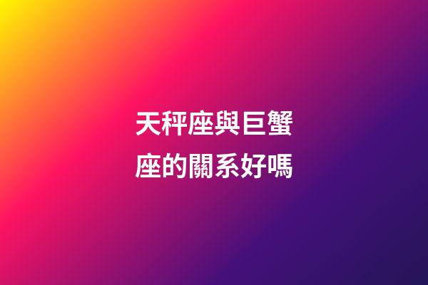 天秤座與巨蟹座的關系好嗎-第1張-星座運勢-玄機派