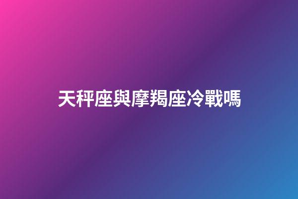 天秤座與摩羯座冷戰嗎-第1張-星座運勢-玄機派