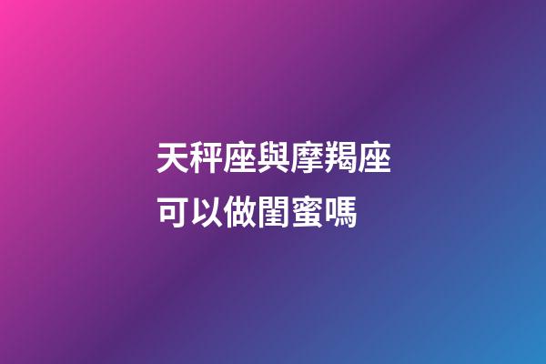 天秤座與摩羯座可以做閨蜜嗎-第1張-星座運(yùn)勢(shì)-玄機(jī)派