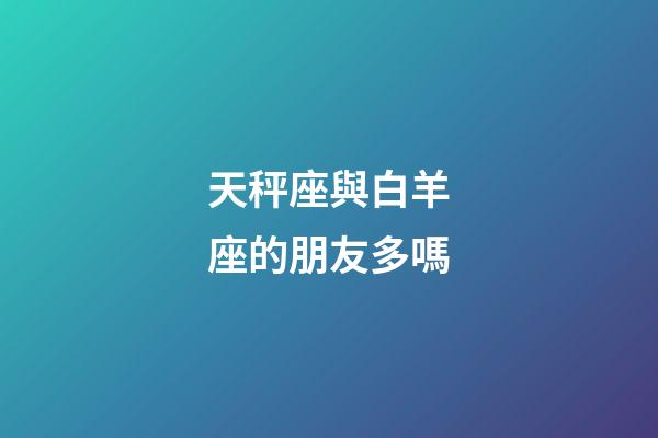 天秤座與白羊座的朋友多嗎-第1張-星座運勢-玄機派