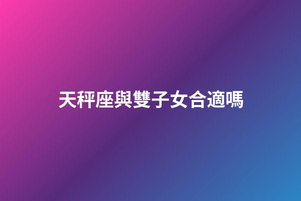 天秤座與雙子女合適嗎-第1張-星座運勢-玄機派