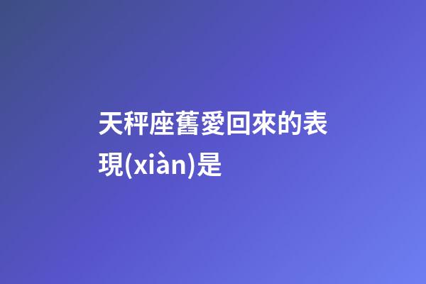 天秤座舊愛回來的表現(xiàn)是-第1張-星座運勢-玄機派
