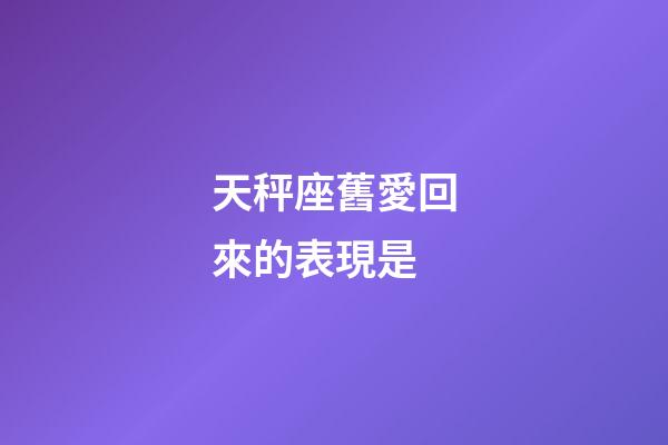 天秤座舊愛回來的表現是-第1張-星座運勢-玄機派