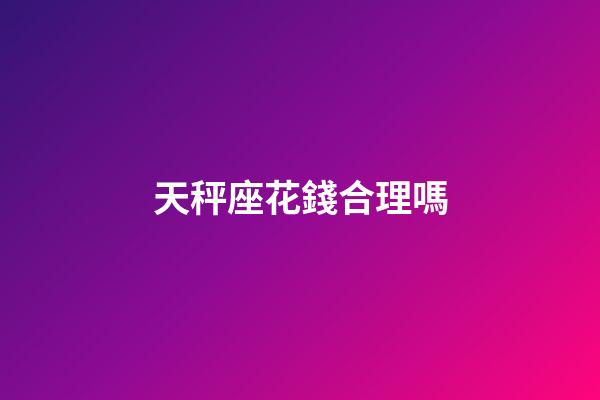 天秤座花錢合理嗎-第1張-星座運勢-玄機派