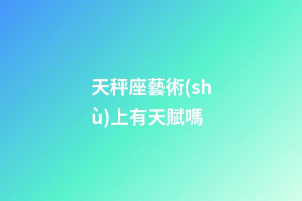 天秤座藝術(shù)上有天賦嗎-第1張-星座運勢-玄機派