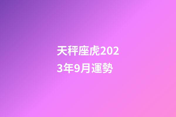 天秤座虎2023年9月運勢-第1張-星座運勢-玄機派