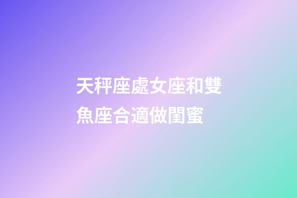 天秤座處女座和雙魚座合適做閨蜜-第1張-星座運(yùn)勢(shì)-玄機(jī)派