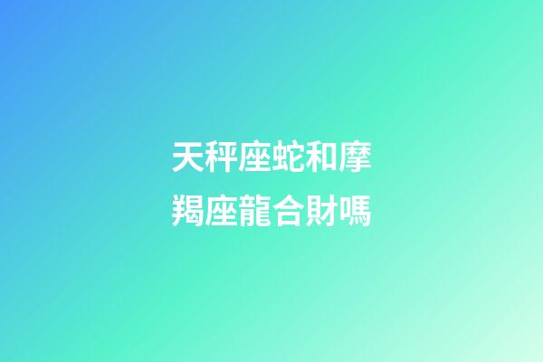 天秤座蛇和摩羯座龍合財嗎-第1張-星座運勢-玄機派