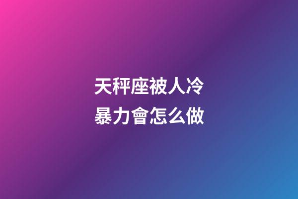 天秤座被人冷暴力會怎么做-第1張-星座運勢-玄機派