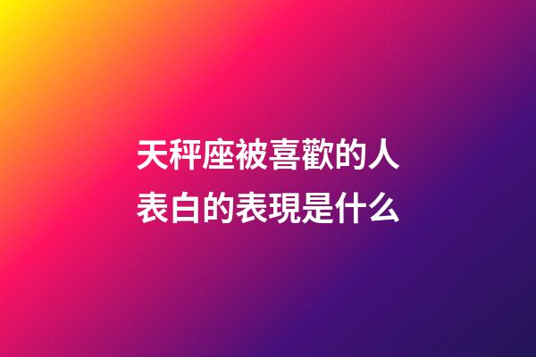 天秤座被喜歡的人表白的表現是什么-第1張-星座運勢-玄機派