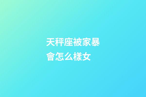 天秤座被家暴會怎么樣女-第1張-星座運勢-玄機派