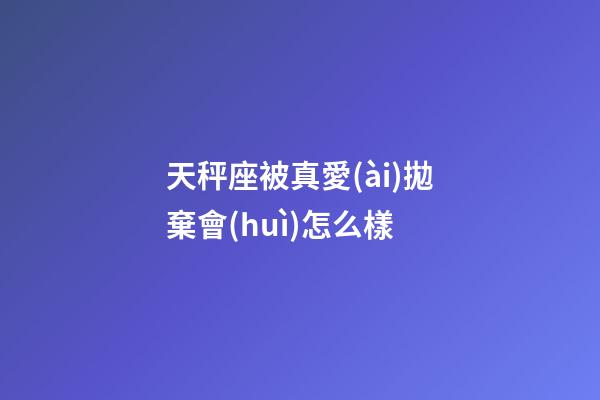 天秤座被真愛(ài)拋棄會(huì)怎么樣-第1張-星座運(yùn)勢(shì)-玄機(jī)派