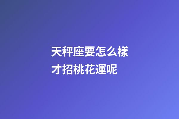 天秤座要怎么樣才招桃花運呢-第1張-星座運勢-玄機派