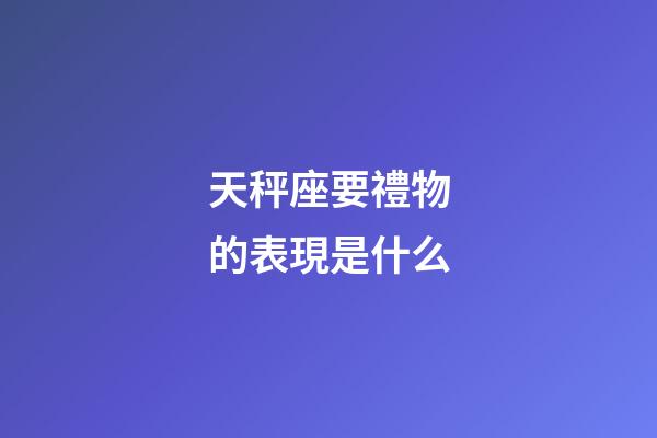 天秤座要禮物的表現是什么-第1張-星座運勢-玄機派