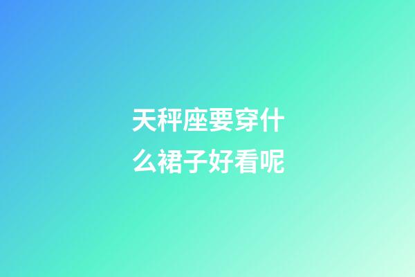 天秤座要穿什么裙子好看呢-第1張-星座運勢-玄機派